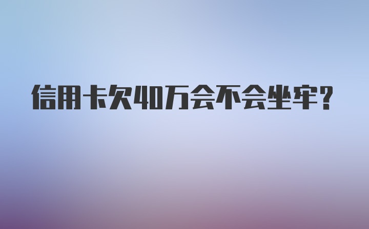 信用卡欠40万会不会坐牢？