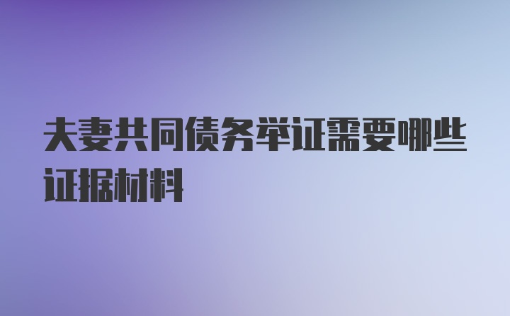 夫妻共同债务举证需要哪些证据材料