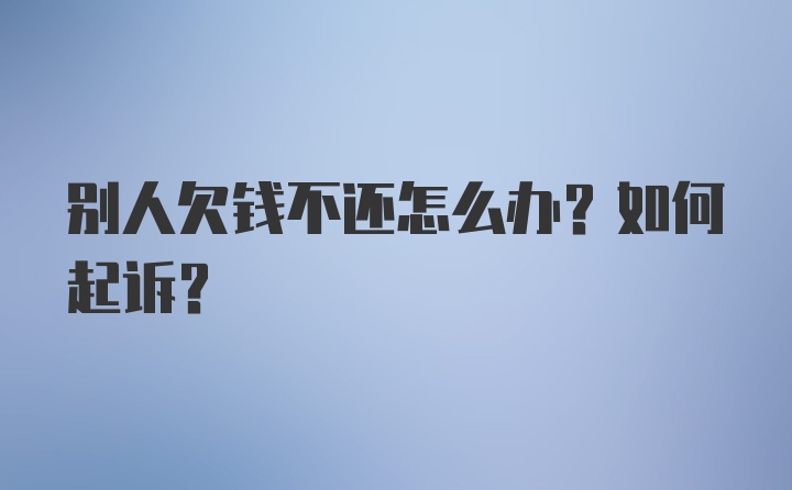 别人欠钱不还怎么办？如何起诉？