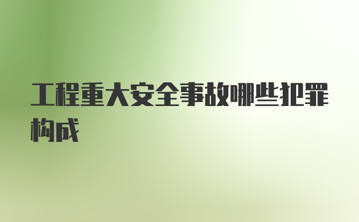 工程重大安全事故哪些犯罪构成