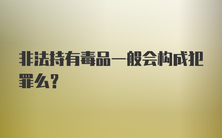 非法持有毒品一般会构成犯罪么？