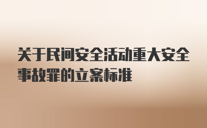 关于民间安全活动重大安全事故罪的立案标准