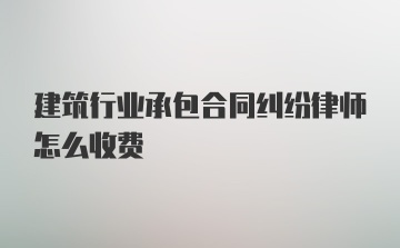 建筑行业承包合同纠纷律师怎么收费