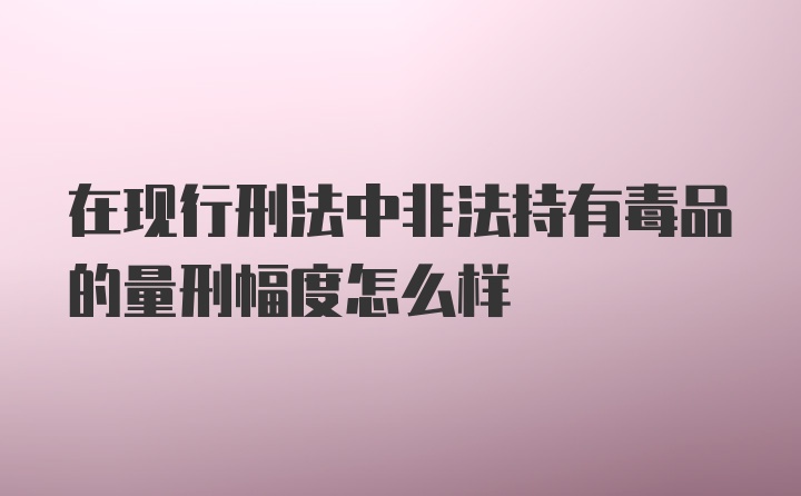 在现行刑法中非法持有毒品的量刑幅度怎么样