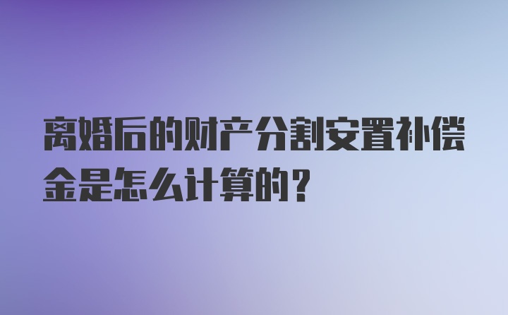 离婚后的财产分割安置补偿金是怎么计算的?