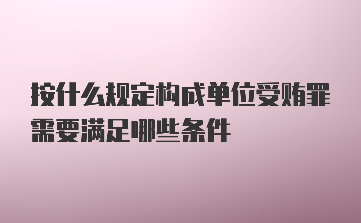 按什么规定构成单位受贿罪需要满足哪些条件