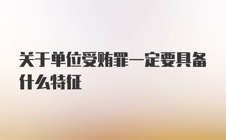 关于单位受贿罪一定要具备什么特征