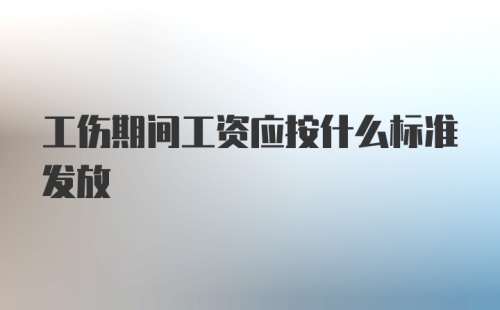 工伤期间工资应按什么标准发放