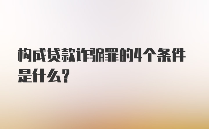 构成贷款诈骗罪的4个条件是什么?