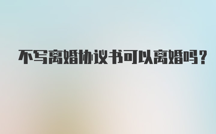 不写离婚协议书可以离婚吗？