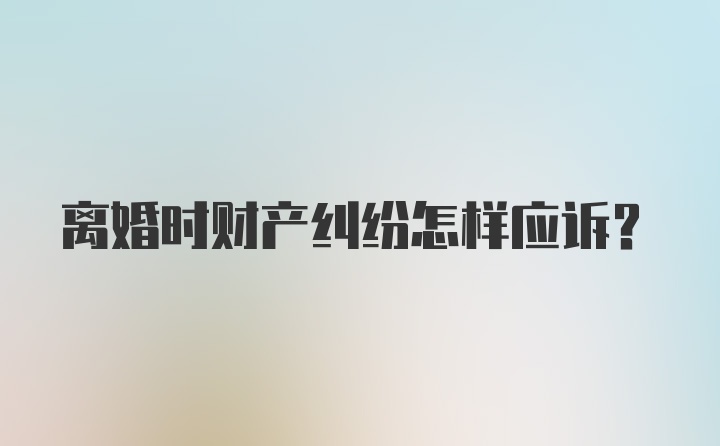 离婚时财产纠纷怎样应诉？