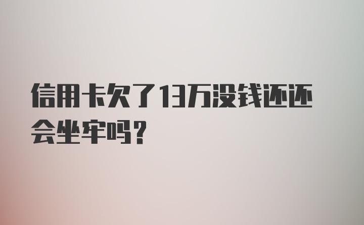 信用卡欠了13万没钱还还会坐牢吗？