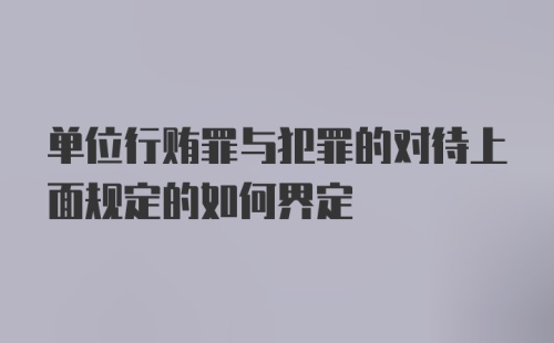 单位行贿罪与犯罪的对待上面规定的如何界定