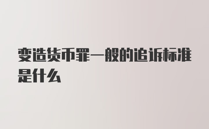 变造货币罪一般的追诉标准是什么