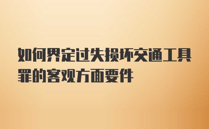 如何界定过失损坏交通工具罪的客观方面要件