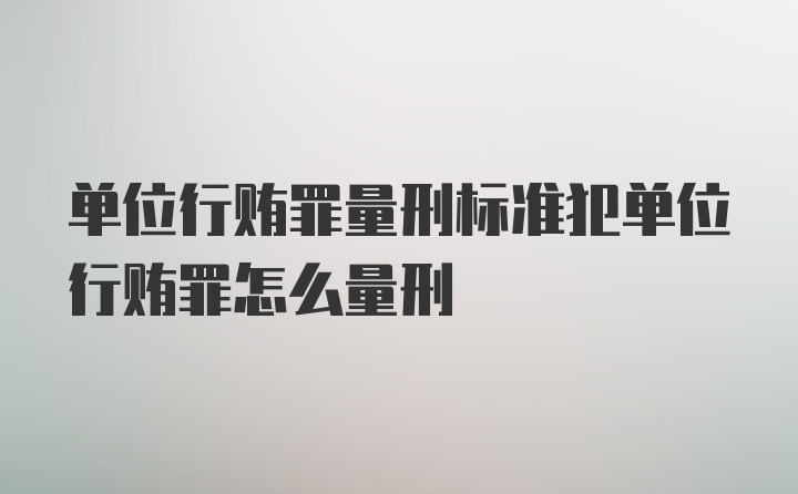 单位行贿罪量刑标准犯单位行贿罪怎么量刑