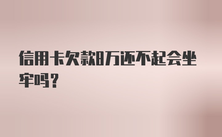 信用卡欠款8万还不起会坐牢吗？