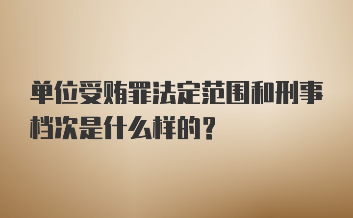 单位受贿罪法定范围和刑事档次是什么样的？