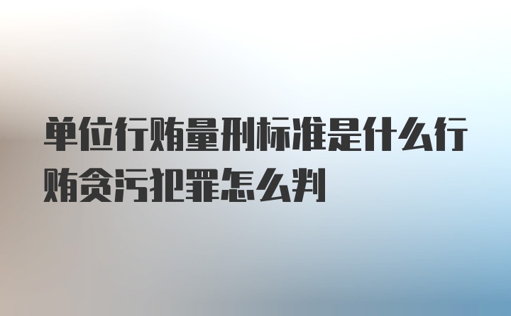 单位行贿量刑标准是什么行贿贪污犯罪怎么判