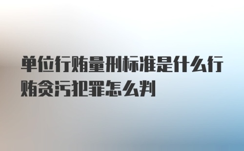 单位行贿量刑标准是什么行贿贪污犯罪怎么判