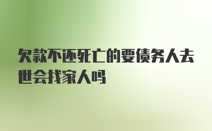 欠款不还死亡的要债务人去世会找家人吗