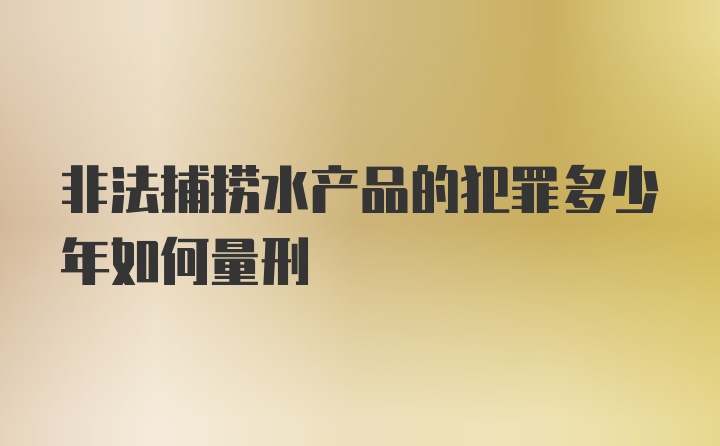 非法捕捞水产品的犯罪多少年如何量刑