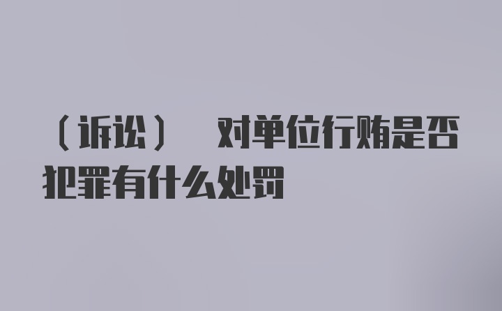 (诉讼) 对单位行贿是否犯罪有什么处罚