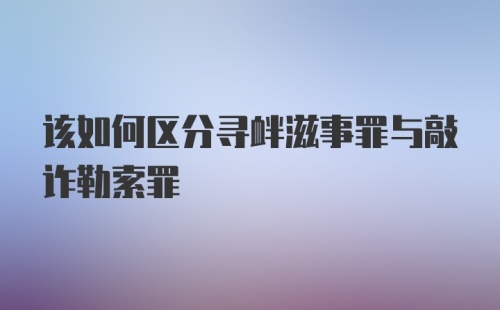 该如何区分寻衅滋事罪与敲诈勒索罪