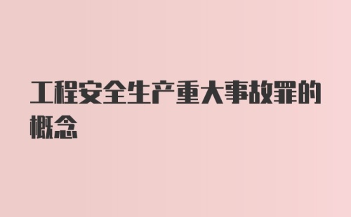 工程安全生产重大事故罪的概念