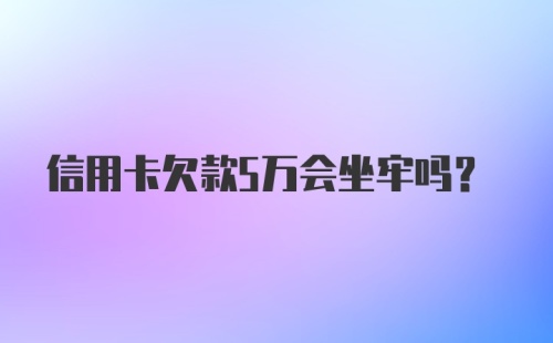 信用卡欠款5万会坐牢吗？