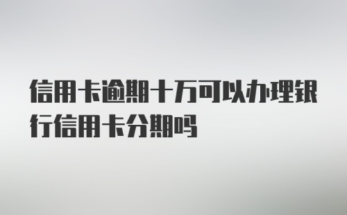 信用卡逾期十万可以办理银行信用卡分期吗