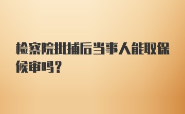 检察院批捕后当事人能取保候审吗？