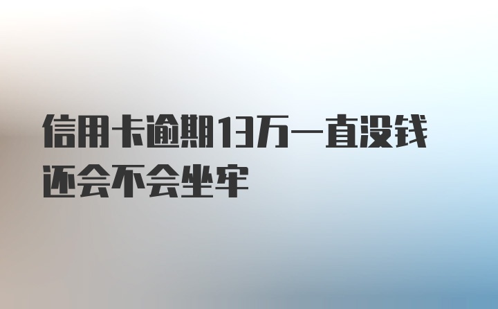 信用卡逾期13万一直没钱还会不会坐牢