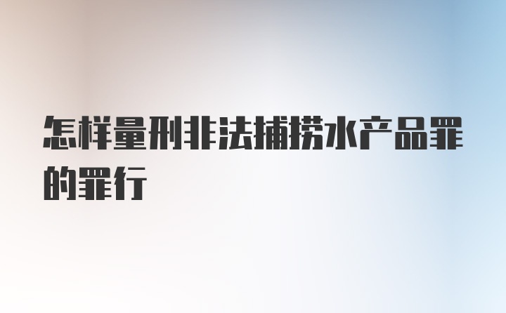 怎样量刑非法捕捞水产品罪的罪行