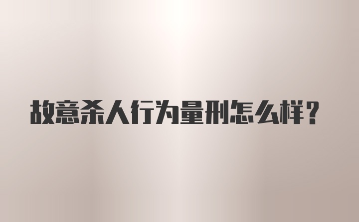 故意杀人行为量刑怎么样?