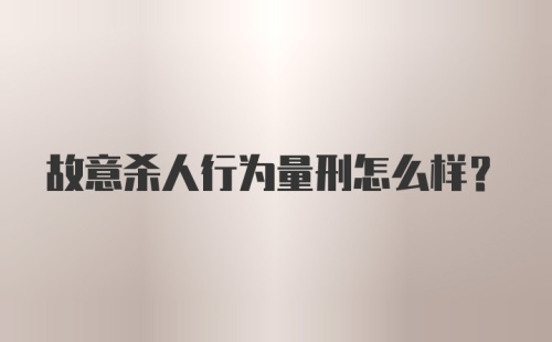 故意杀人行为量刑怎么样?