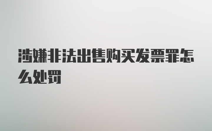 涉嫌非法出售购买发票罪怎么处罚