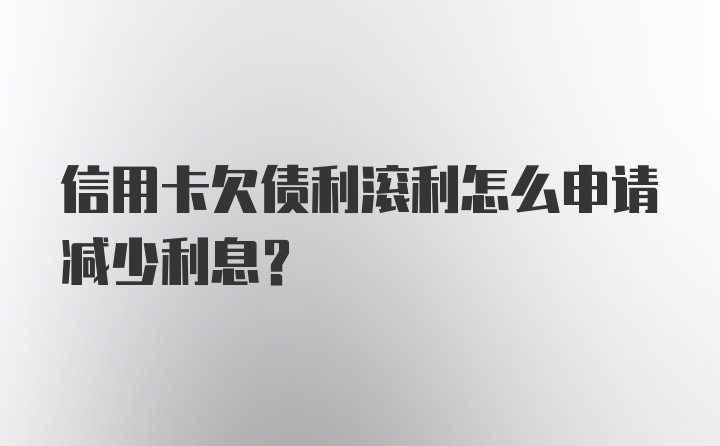 信用卡欠债利滚利怎么申请减少利息？