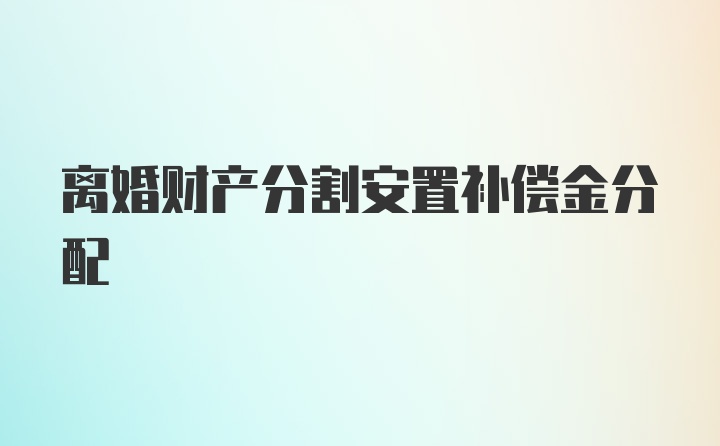 离婚财产分割安置补偿金分配