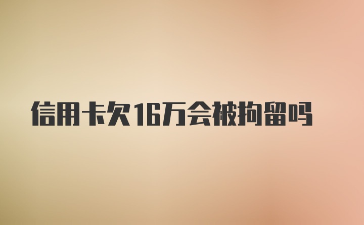 信用卡欠16万会被拘留吗