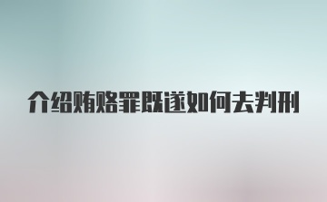 介绍贿赂罪既遂如何去判刑