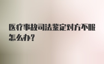 医疗事故司法鉴定对方不服怎么办？