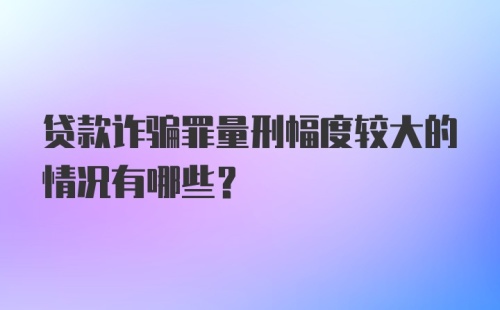 贷款诈骗罪量刑幅度较大的情况有哪些？