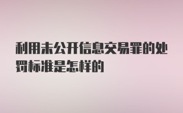 利用未公开信息交易罪的处罚标准是怎样的