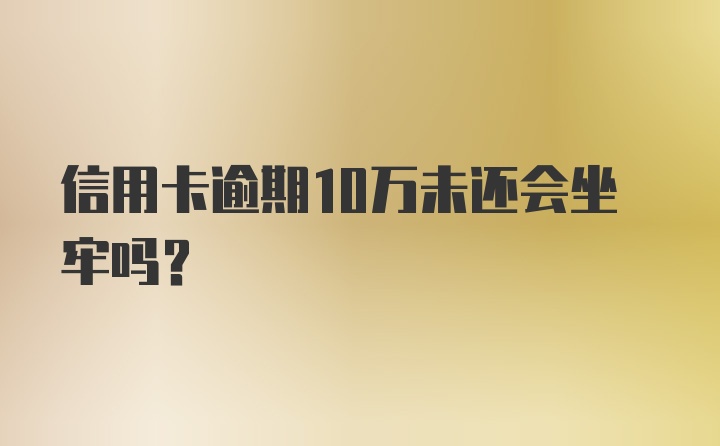 信用卡逾期10万未还会坐牢吗？