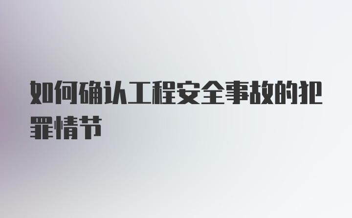 如何确认工程安全事故的犯罪情节