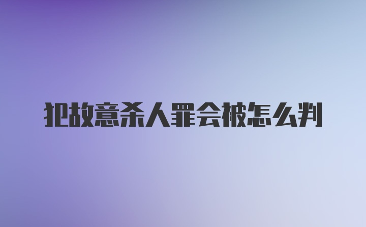 犯故意杀人罪会被怎么判