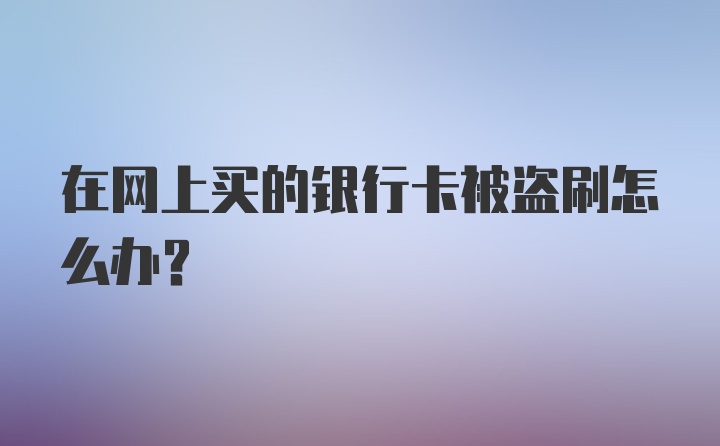 在网上买的银行卡被盗刷怎么办?