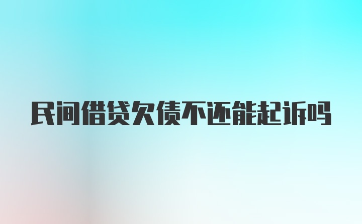 民间借贷欠债不还能起诉吗