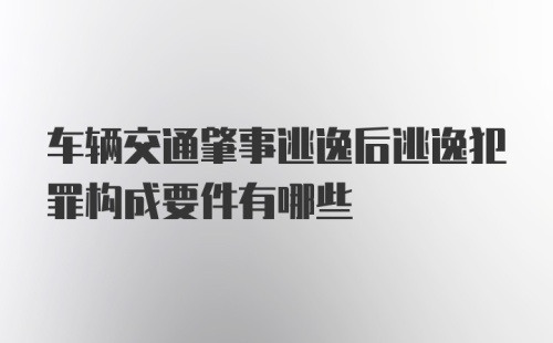 车辆交通肇事逃逸后逃逸犯罪构成要件有哪些